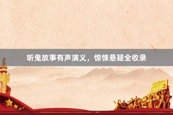 听鬼故事有声演义,惊悚悬疑全收录