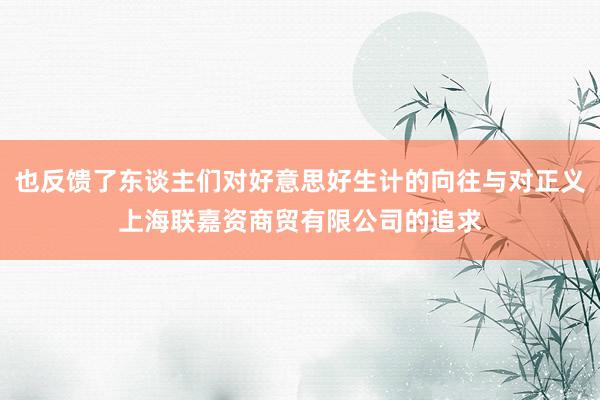 也反馈了东谈主们对好意思好生计的向往与对正义上海联嘉资商贸有限公司的追求